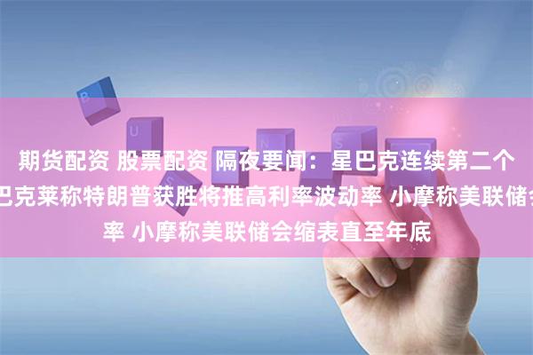 期货配资 股票配资 隔夜要闻：星巴克连续第二个季度销售下滑 巴克莱称特朗普获胜将推高利率波动率 小摩称美联储会缩表直至年底