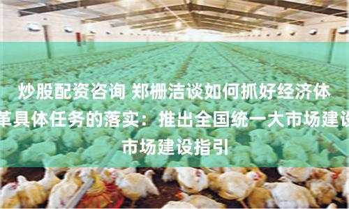 炒股配资咨询 郑栅洁谈如何抓好经济体制改革具体任务的落实：推出全国统一大市场建设指引
