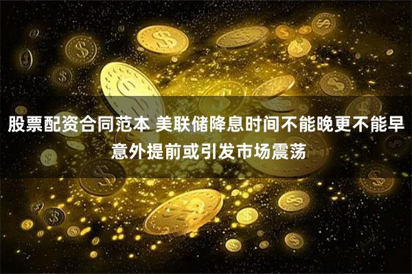股票配资合同范本 美联储降息时间不能晚更不能早 意外提前或引发市场震荡