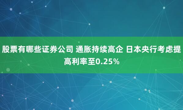 股票有哪些证券公司 通胀持续高企 日本央行考虑提高利率至0.25%