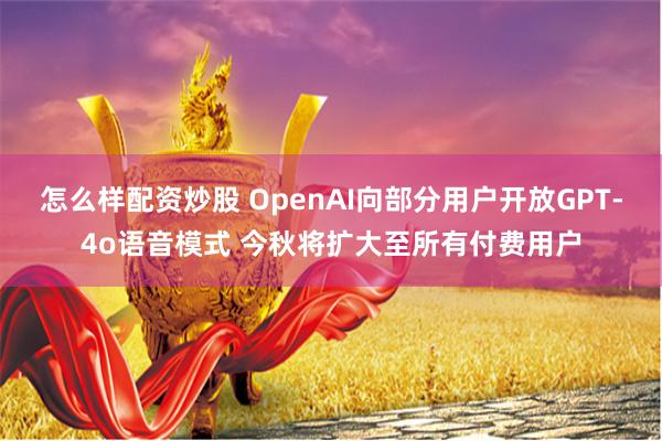 怎么样配资炒股 OpenAI向部分用户开放GPT-4o语音模式 今秋将扩大至所有付费用户