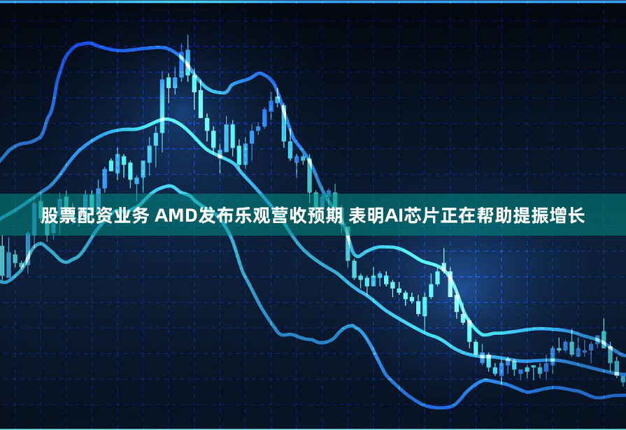 股票配资业务 AMD发布乐观营收预期 表明AI芯片正在帮助提振增长