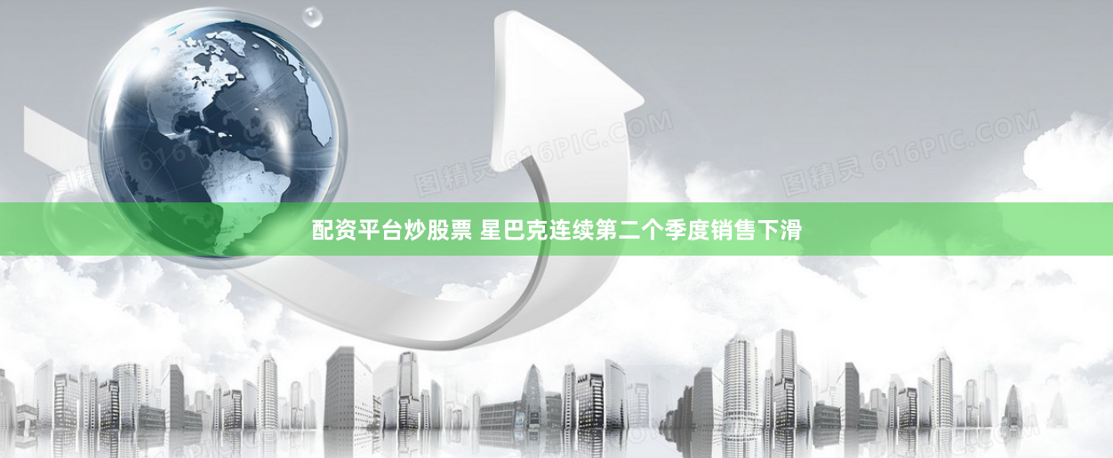 配资平台炒股票 星巴克连续第二个季度销售下滑