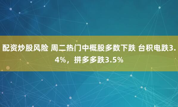 配资炒股风险 周二热门中概股多数下跌 台积电跌3.4%，拼多多跌3.5%