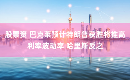 股票资 巴克莱预计特朗普获胜将推高利率波动率 哈里斯反之