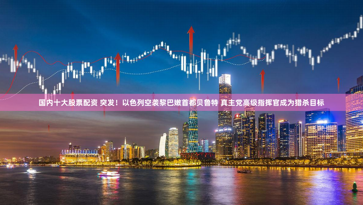 国内十大股票配资 突发！以色列空袭黎巴嫩首都贝鲁特 真主党高级指挥官成为猎杀目标
