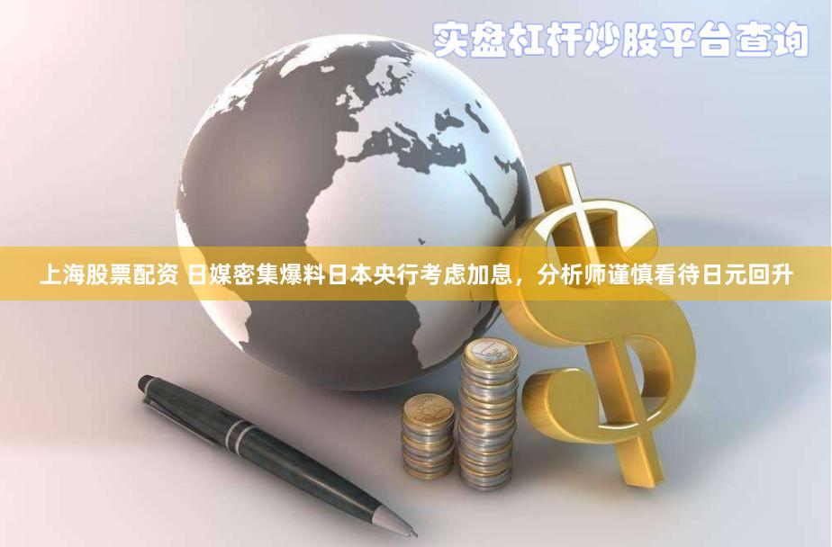 上海股票配资 日媒密集爆料日本央行考虑加息，分析师谨慎看待日元回升