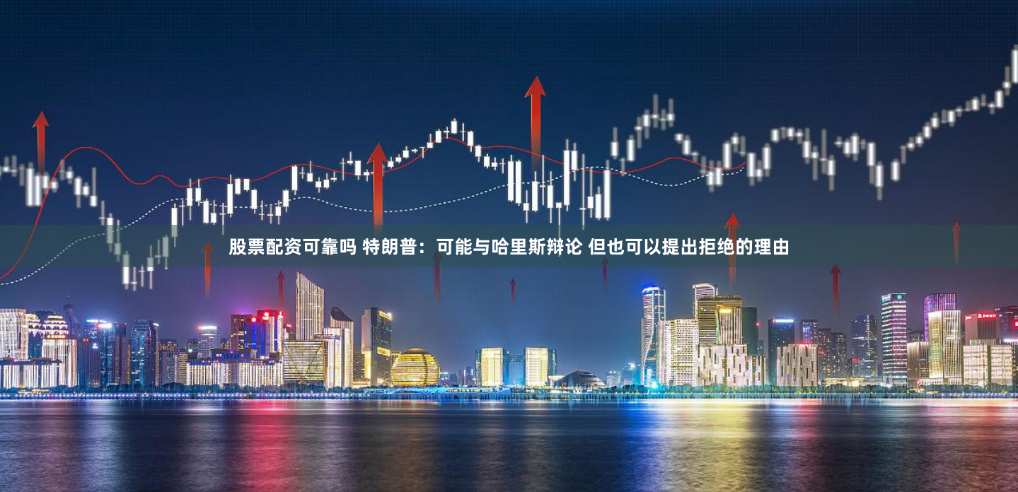 股票配资可靠吗 特朗普：可能与哈里斯辩论 但也可以提出拒绝的理由