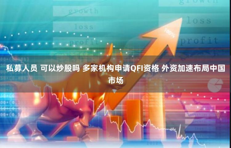 私募人员 可以炒股吗 多家机构申请QFI资格 外资加速布局中国市场