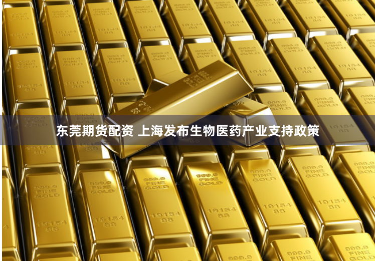 东莞期货配资 上海发布生物医药产业支持政策