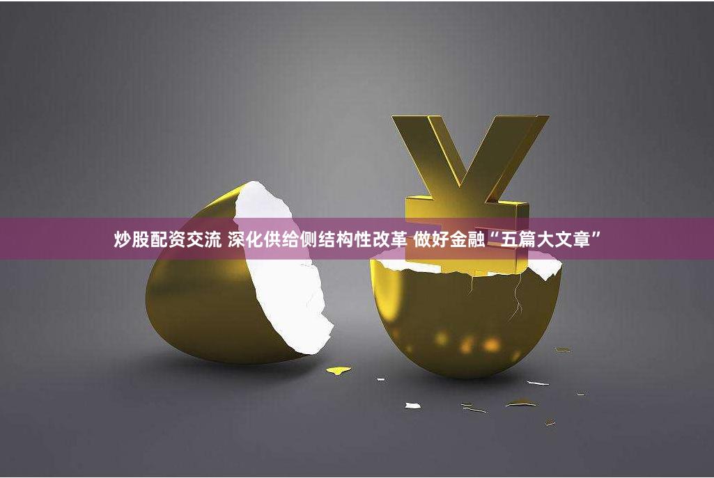 炒股配资交流 深化供给侧结构性改革 做好金融“五篇大文章”