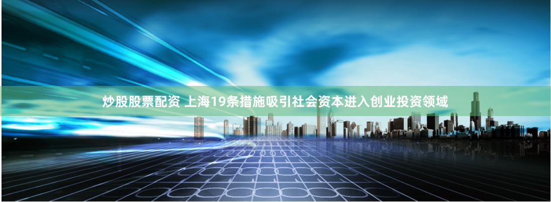 炒股股票配资 上海19条措施吸引社会资本进入创业投资领域
