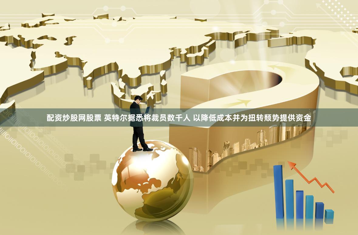 配资炒股网股票 英特尔据悉将裁员数千人 以降低成本并为扭转颓势提供资金