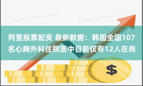 阿里股票配资 最新数据：韩国全国107名心胸外科住院医中目前仅有12人在岗