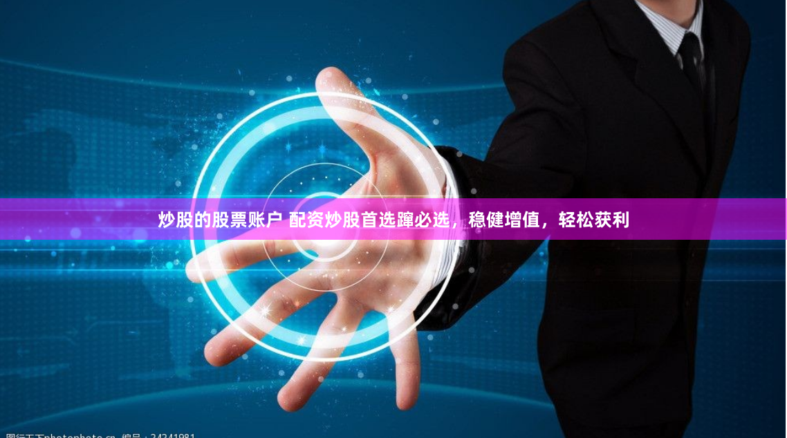 炒股的股票账户 配资炒股首选蹿必选，稳健增值，轻松获利