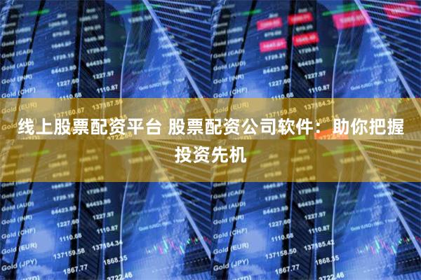 线上股票配资平台 股票配资公司软件：助你把握投资先机
