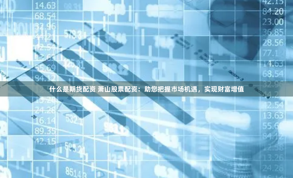 什么是期货配资 萧山股票配资：助您把握市场机遇，实现财富增值