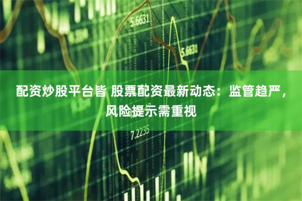 配资炒股平台皆 股票配资最新动态：监管趋严，风险提示需重视