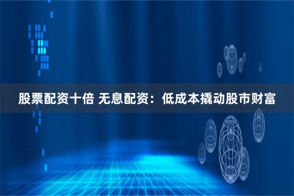 股票配资十倍 无息配资：低成本撬动股市财富