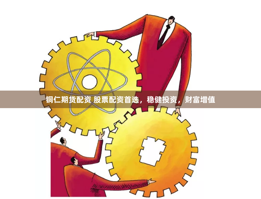 铜仁期货配资 股票配资首选，稳健投资，财富增值