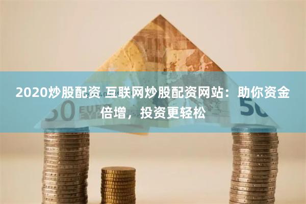 2020炒股配资 互联网炒股配资网站：助你资金倍增，投资更轻松
