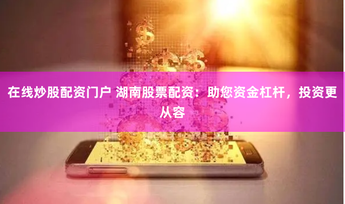 在线炒股配资门户 湖南股票配资：助您资金杠杆，投资更从容