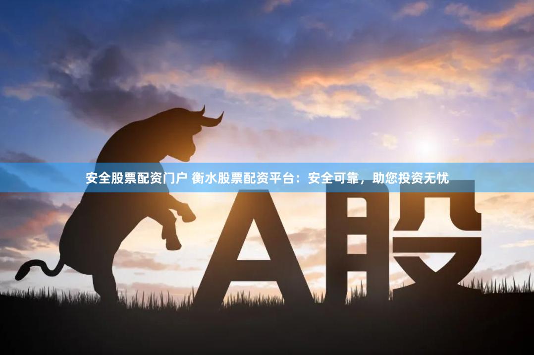 安全股票配资门户 衡水股票配资平台：安全可靠，助您投资无忧