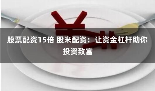 股票配资15倍 股米配资：让资金杠杆助你投资致富