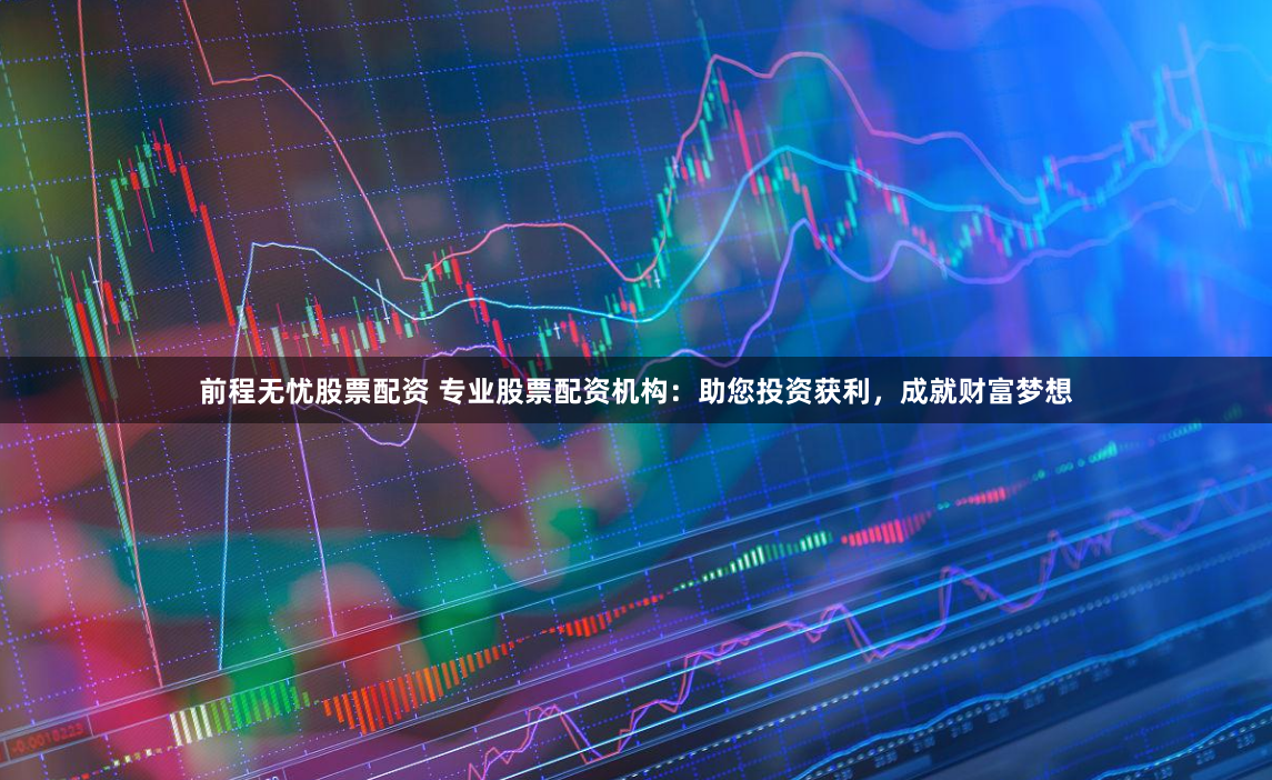 前程无忧股票配资 专业股票配资机构：助您投资获利，成就财富梦想