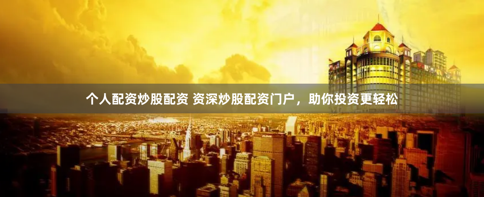 个人配资炒股配资 资深炒股配资门户，助你投资更轻松