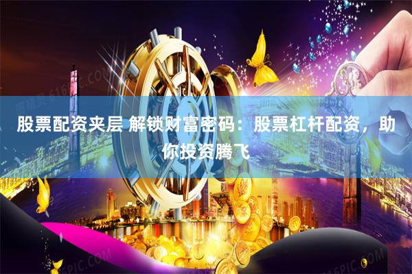 股票配资夹层 解锁财富密码：股票杠杆配资，助你投资腾飞