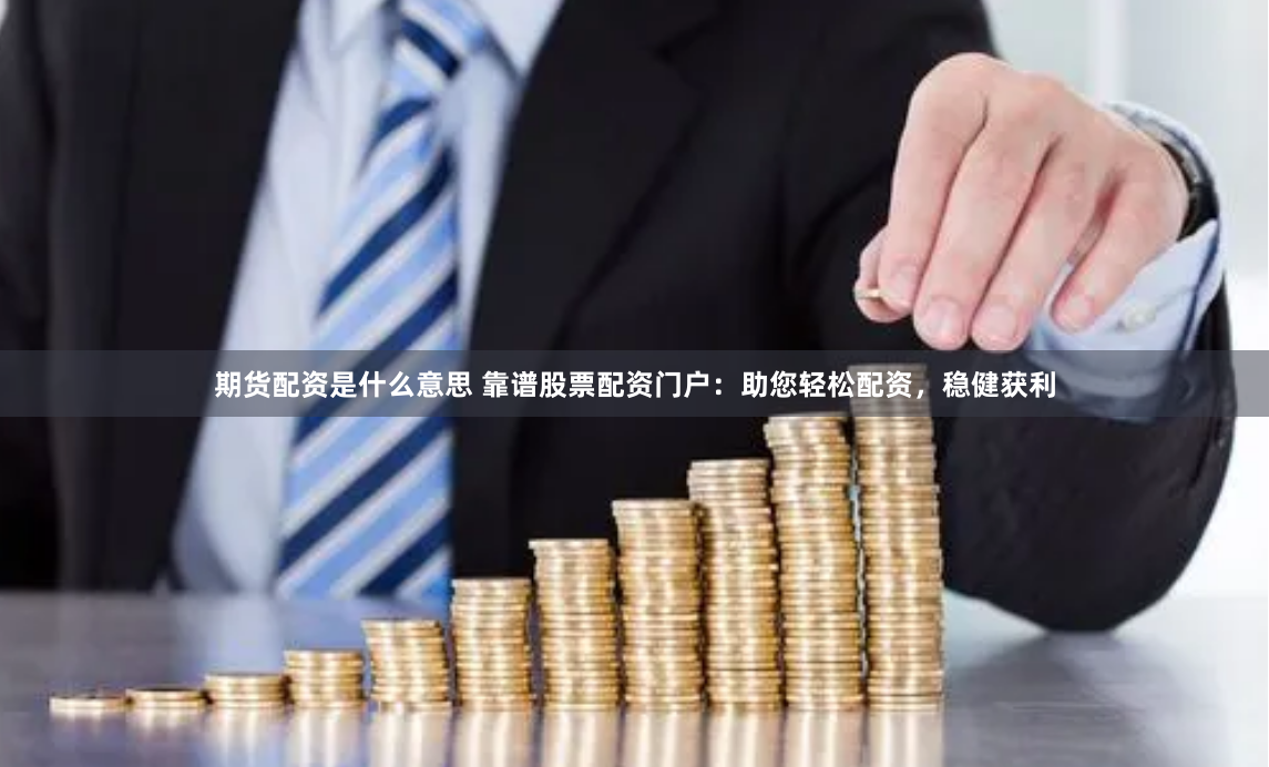 期货配资是什么意思 靠谱股票配资门户：助您轻松配资，稳健获利