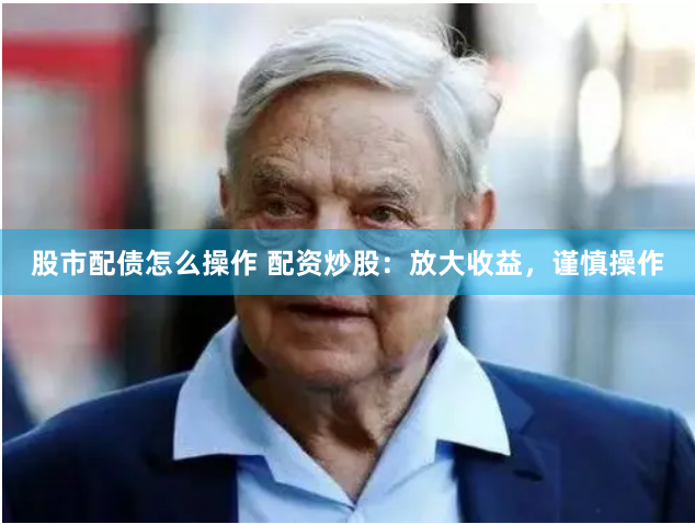 股市配债怎么操作 配资炒股：放大收益，谨慎操作