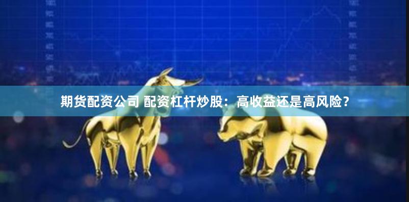 期货配资公司 配资杠杆炒股：高收益还是高风险？