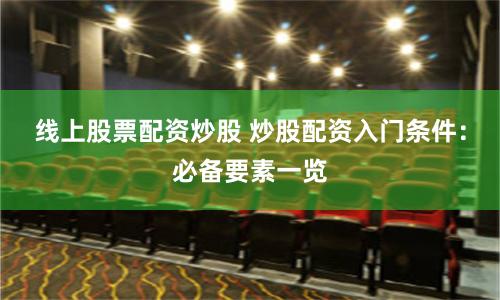 线上股票配资炒股 炒股配资入门条件：必备要素一览