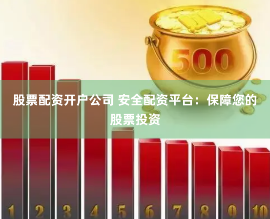 股票配资开户公司 安全配资平台：保障您的股票投资