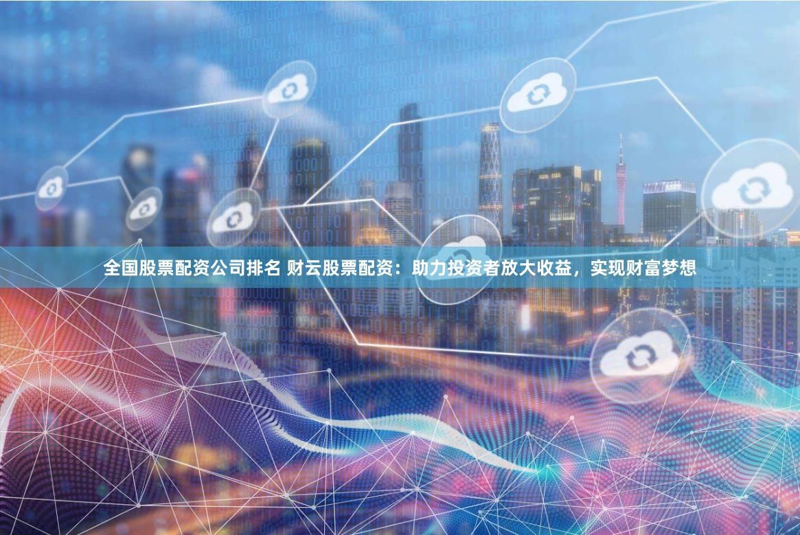 全国股票配资公司排名 财云股票配资:助力投资者放大收益,实现财富梦想