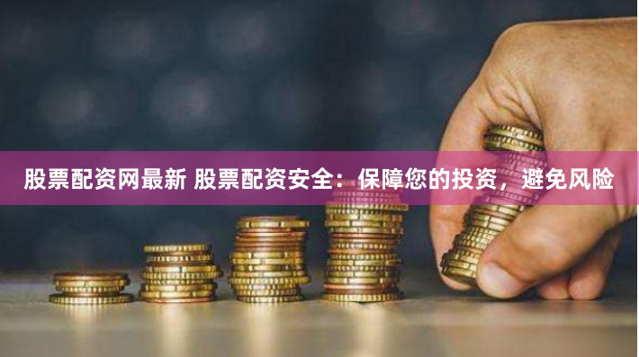 股票配资网最新 股票配资安全：保障您的投资，避免风险