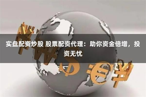 实盘配资炒股 股票配资代理：助你资金倍增，投资无忧