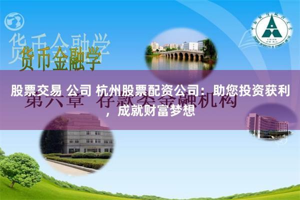 股票交易 公司 杭州股票配资公司：助您投资获利，成就财富梦想