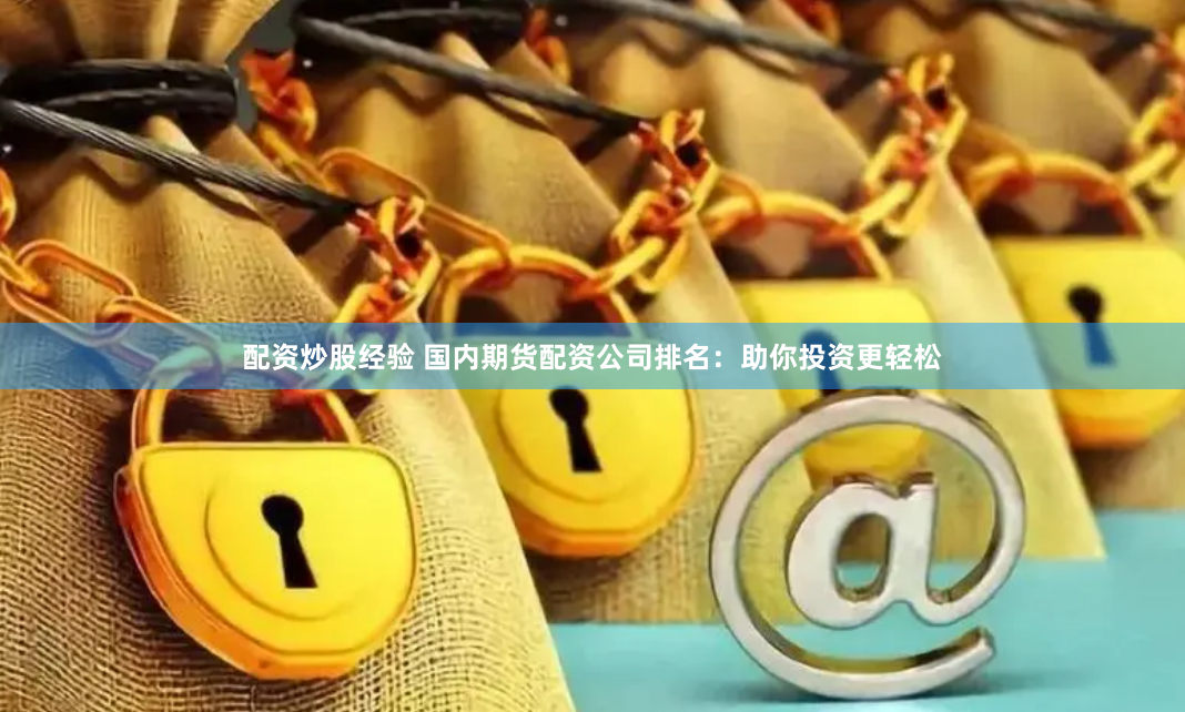 配资炒股经验 国内期货配资公司排名：助你投资更轻松