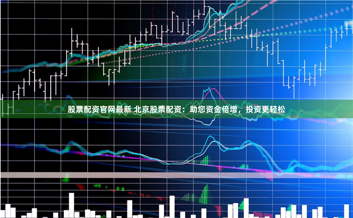 股票配资官网最新 北京股票配资：助您资金倍增，投资更轻松