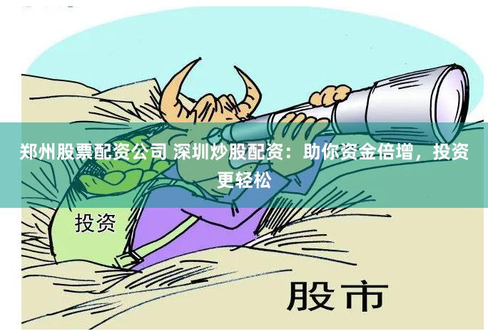 郑州股票配资公司 深圳炒股配资：助你资金倍增，投资更轻松
