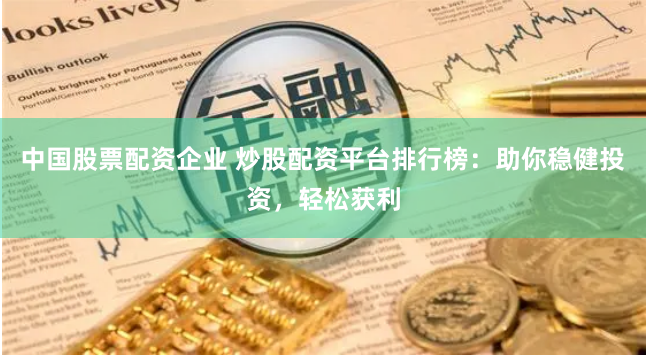 中国股票配资企业 炒股配资平台排行榜：助你稳健投资，轻松获利