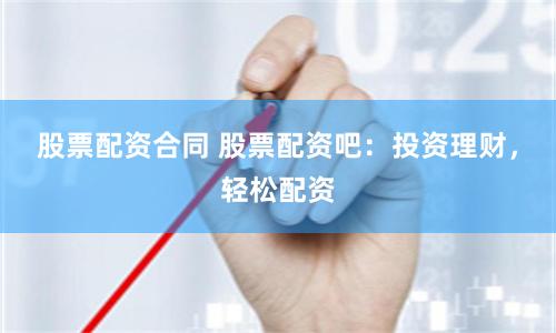 股票配资合同 股票配资吧：投资理财，轻松配资
