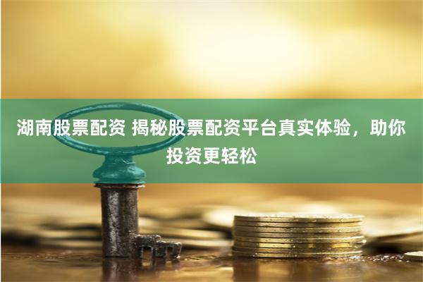 湖南股票配资 揭秘股票配资平台真实体验，助你投资更轻松