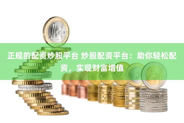 正规的配资炒股平台 炒股配资平台：助你轻松配资，实现财富增值