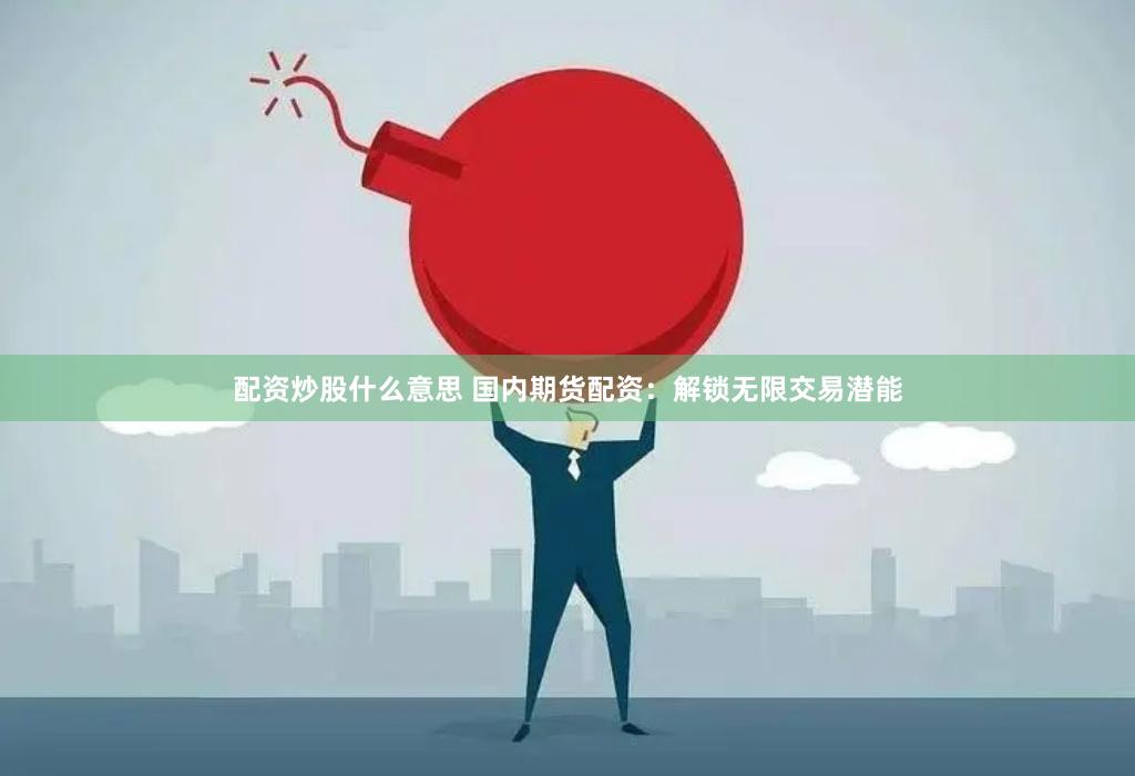 配资炒股什么意思 国内期货配资：解锁无限交易潜能