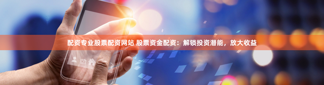 配资专业股票配资网站 股票资金配资：解锁投资潜能，放大收益