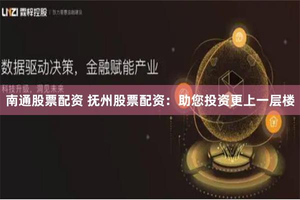 南通股票配资 抚州股票配资：助您投资更上一层楼